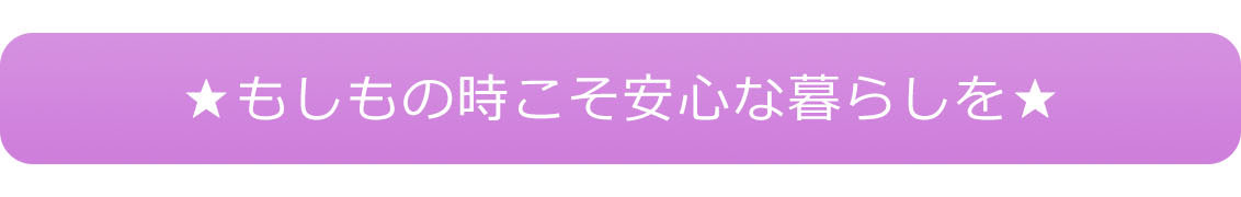 もしもの時こそ安心な暮らしを